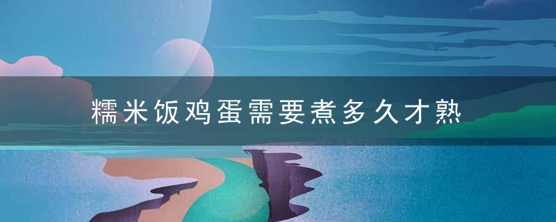 糯米饭鸡蛋需要煮多久才熟 糯米饭鸡蛋需要煮多长时间才熟